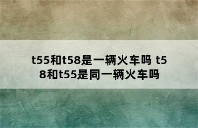 t55和t58是一辆火车吗 t58和t55是同一辆火车吗